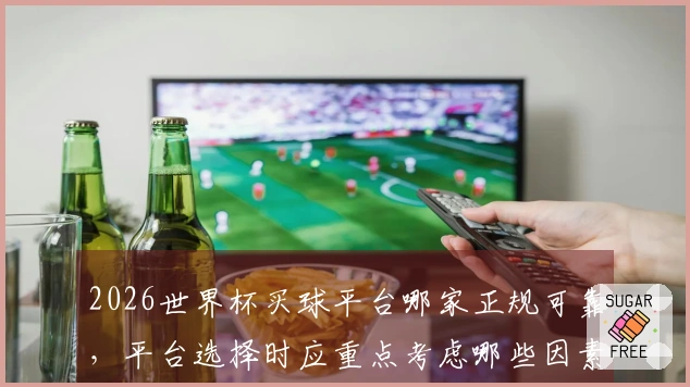 2026世界杯买球平台哪家正规可靠，平台选择时应重点考虑哪些因素
