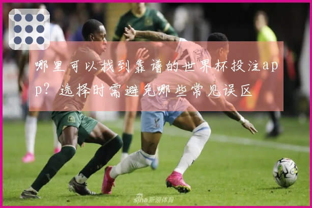 哪里可以找到靠谱的世界杯投注app？选择时需避免哪些常见误区
