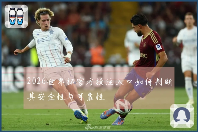 2026世界杯官方投注入口如何判断其安全性与可靠性
