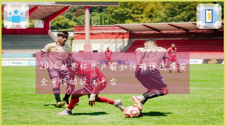 2026世界杯开户前如何确保选择安全可信的投注平台