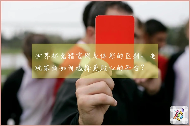 世界杯竞猜官网与体彩的区别，老玩家该如何选择更贴心的平台？