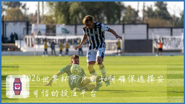 2026世界杯开户前如何确保选择安全可信的投注平台