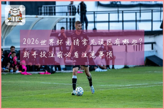 2026世界杯竞猜常见误区有哪些？新手投注前必看注意事项