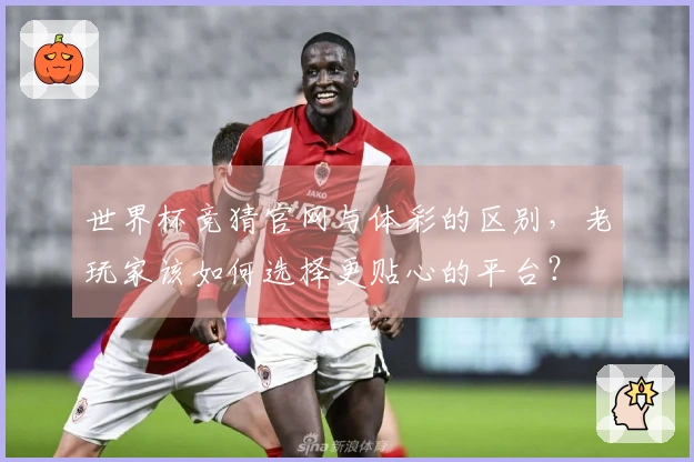 世界杯竞猜官网与体彩的区别，老玩家该如何选择更贴心的平台？
