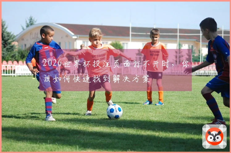 2026世界杯投注页面打不开时，你该如何快速找到解决方案