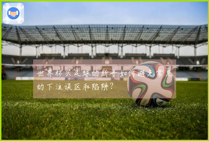 世界杯买足球的新手如何避免常见的下注误区和陷阱？