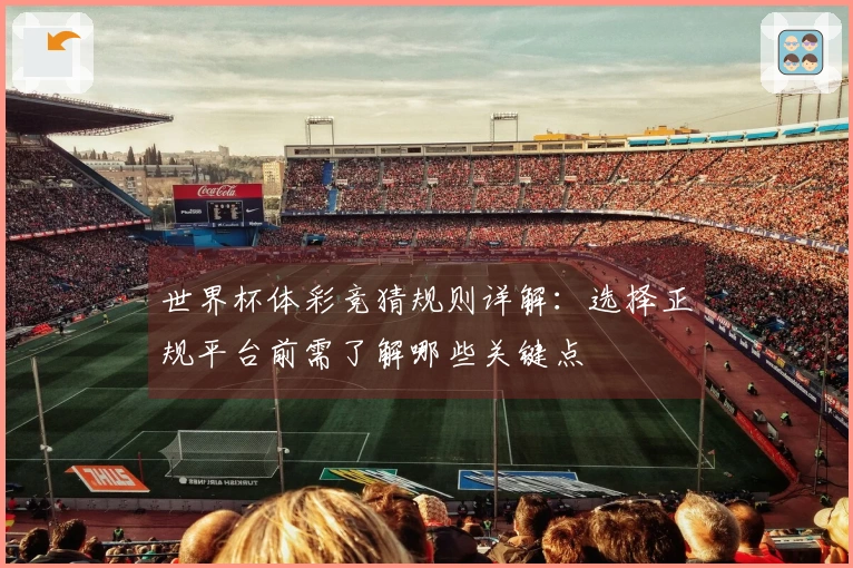 世界杯体彩竞猜规则详解:选择正规平台前需了解哪些关键点