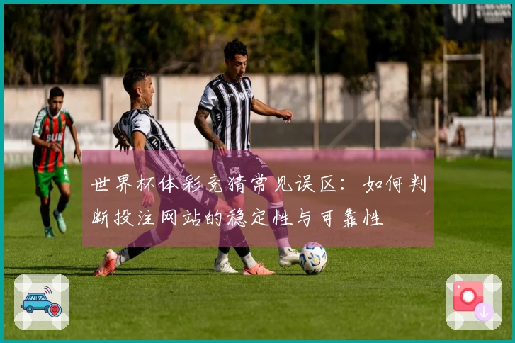 世界杯体彩竞猜常见误区：如何判断投注网站的稳定性与可靠性