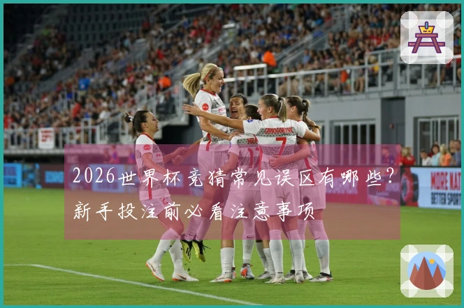 2026世界杯竞猜常见误区有哪些？新手投注前必看注意事项